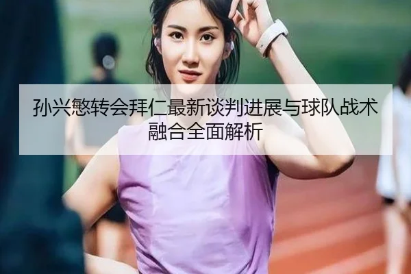 孙兴慜转会拜仁最新谈判进展与球队战术融合全面解析 | LEYU SPORTS